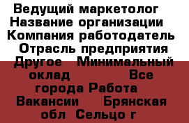 Ведущий маркетолог › Название организации ­ Компания-работодатель › Отрасль предприятия ­ Другое › Минимальный оклад ­ 38 000 - Все города Работа » Вакансии   . Брянская обл.,Сельцо г.